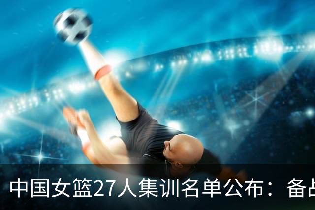 中国女篮27人集训名单公布：备战亚洲杯和亚运会